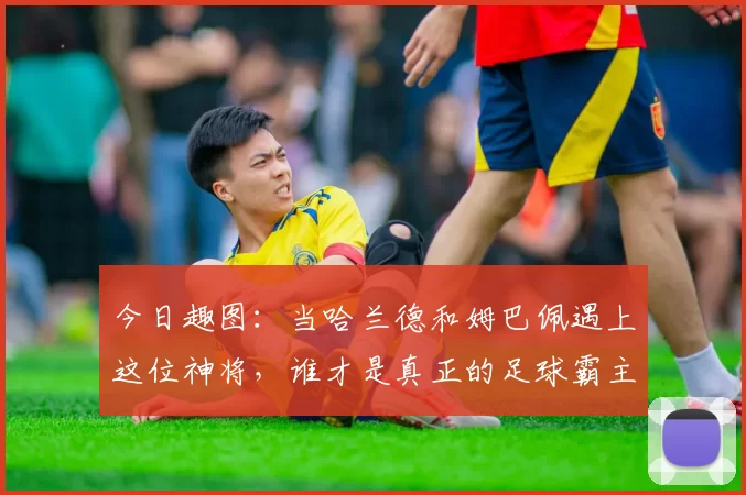 今日趣图：当哈兰德和姆巴佩遇上这位神将，谁才是真正的足球霸主