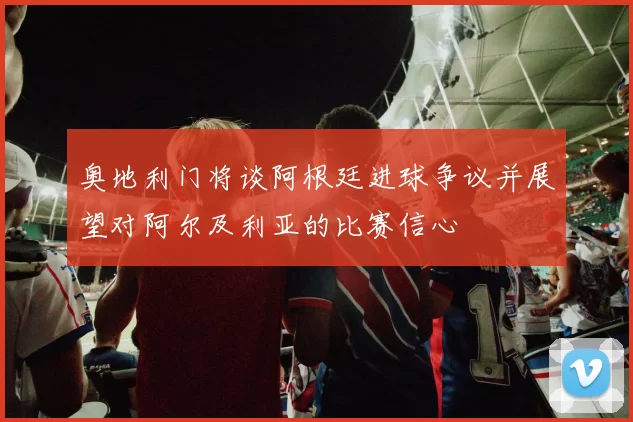 奥地利门将谈阿根廷进球争议并展望对阿尔及利亚的比赛信心