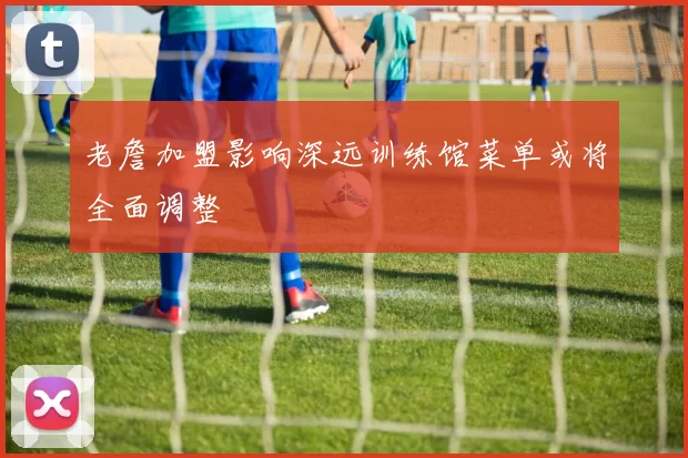 老詹加盟影响深远训练馆菜单或将全面调整