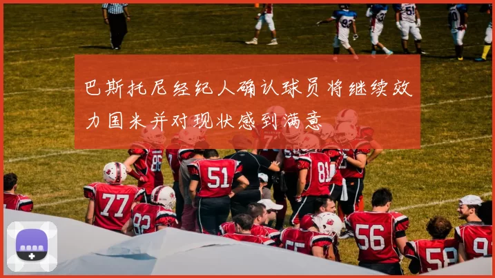 巴斯托尼经纪人确认球员将继续效力国米并对现状感到满意