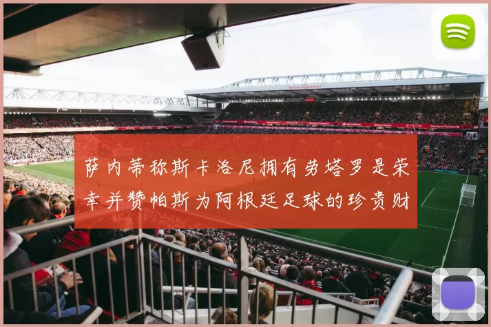 萨内蒂称斯卡洛尼拥有劳塔罗是荣幸并赞帕斯为阿根廷足球的珍贵财富