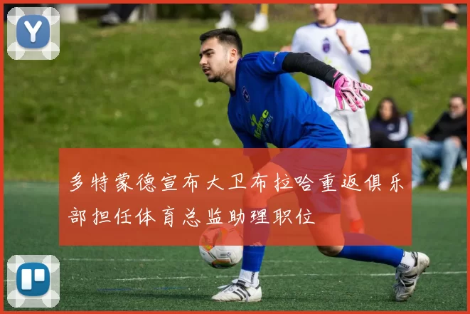 多特蒙德宣布大卫布拉哈重返俱乐部担任体育总监助理职位